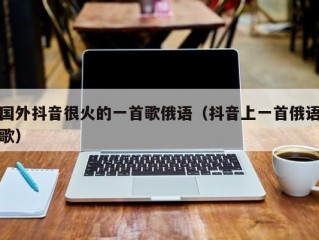 国外抖音很火的一首歌俄语（抖音上一首俄语歌）