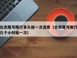 北京尾号限行多久拍一次违章（北京尾号限行几个小时拍一次）