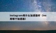 instagram用什么加速器好（ins用哪个加速器）