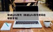 联通iptv账号（联通iptv账号密码在哪里查询）