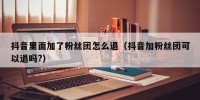 抖音里面加了粉丝团怎么退（抖音加粉丝团可以退吗?）