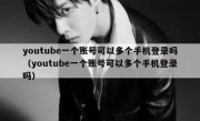 youtube一个账号可以多个手机登录吗（youtube一个账号可以多个手机登录吗）