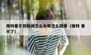 推特看不到新闻怎么办呢怎么回事（推特 看不了）