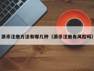 派币注册方法有哪几种（派币注册有风险吗）