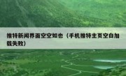 推特新闻界面空空如也（手机推特主页空白加载失败）
