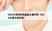 tiktok发布的作品别人看不到（tiktok看不到内容）