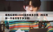 看西瓜视频10000金币换多少钱（西瓜视频一万金币等于多少钱）