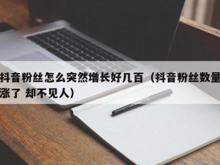 抖音粉丝怎么突然增长好几百（抖音粉丝数量涨了 却不见人）