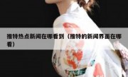 推特热点新闻在哪看到（推特的新闻界面在哪看）