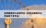 全网最低价ks业务平台（彩虹云商城24小时自助下单平台）