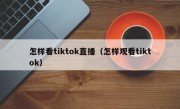 怎样看tiktok直播（怎样观看tiktok）