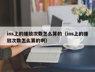 ins上的播放次数怎么算的（ins上的播放次数怎么算的啊）