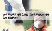 快手评论购买记录在哪查（快手评价过的订单在哪里能找到）