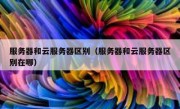 服务器和云服务器区别（服务器和云服务器区别在哪）