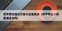 塔罗牌主播五行属火还是属金（塔罗牌占卜做直播适合吗）