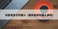 抖音有多少外国人（用抖音的外国人多吗）