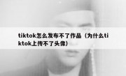 tiktok怎么发布不了作品（为什么tiktok上传不了头像）