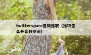 twitterspace音频提取（推特怎么开音频空间）