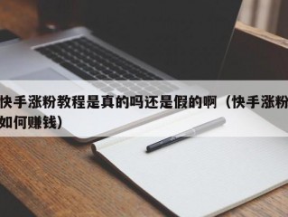 快手涨粉教程是真的吗还是假的啊（快手涨粉如何赚钱）