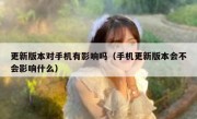 更新版本对手机有影响吗（手机更新版本会不会影响什么）