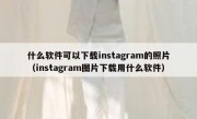 什么软件可以下载instagram的照片（instagram图片下载用什么软件）
