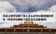 抖音上把评论删了别人怎么还可以看到我的评论（抖音评论删除了别人怎么还能看到）