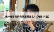 海外抖音真的有发展前景么?（海外,抖音）