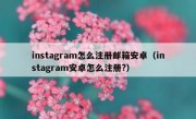 instagram怎么注册邮箱安卓（instagram安卓怎么注册?）