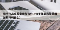 快手作品点赞量增加软件（快手作品点赞量增加软件叫什么）