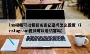 ins视频可以看到访客记录吗怎么设置（instagram视频可以看访客吗）