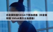 抖音国际版tiktok下载加速器（抖音国际版 tiktok用什么加速器）