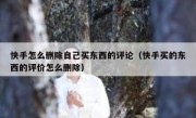 快手怎么删除自己买东西的评论（快手买的东西的评价怎么删除）