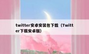 twitter安卓安装包下载（Twitter下载安卓版）