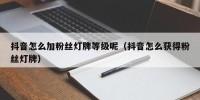 抖音怎么加粉丝灯牌等级呢（抖音怎么获得粉丝灯牌）
