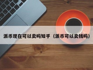派币现在可以卖吗知乎（派币可以卖钱吗）