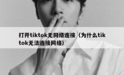 打开tiktok无网络连接（为什么tiktok无法连接网络）
