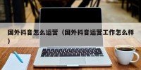 国外抖音怎么运营（国外抖音运营工作怎么样）