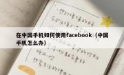 在中国手机如何使用facebook（中国手机怎么办）