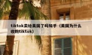 tiktok卖给美国了吗知乎（美国为什么收购tiktok）