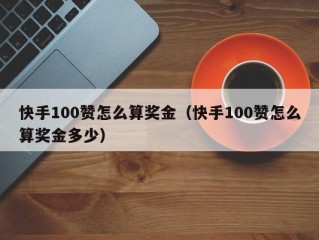 快手100赞怎么算奖金（快手100赞怎么算奖金多少）