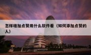 怎样增加点赞用什么软件看（如何添加点赞的人）