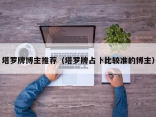 塔罗牌博主推荐（塔罗牌占卜比较准的博主）