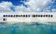 海外抖音点赞M代表多少（国外抖音点赞资金盘）