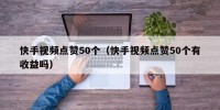 快手视频点赞50个（快手视频点赞50个有收益吗）
