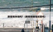 刷视频挣钱吗?（刷视频赚钱划算吗）