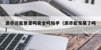 派币还能登录吗安全吗知乎（派币能交易了吗）