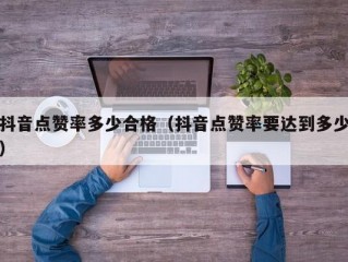 抖音点赞率多少合格（抖音点赞率要达到多少）