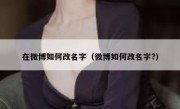 在微博如何改名字（微博如何改名字?）