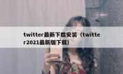 twitter最新下载安装（twitter2021最新版下载）