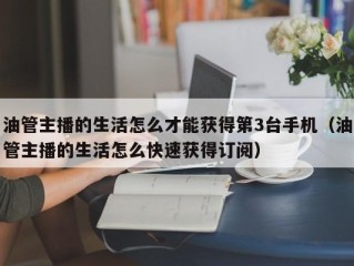 油管主播的生活怎么才能获得第3台手机（油管主播的生活怎么快速获得订阅）